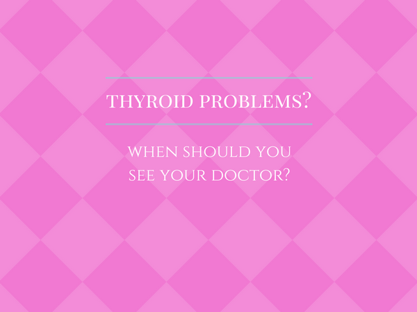 when should you see your doctor for thyroid problems